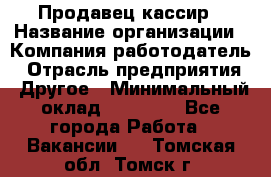 Продавец-кассир › Название организации ­ Компания-работодатель › Отрасль предприятия ­ Другое › Минимальный оклад ­ 15 800 - Все города Работа » Вакансии   . Томская обл.,Томск г.